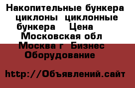 Накопительные бункера, циклоны, циклонные бункера. › Цена ­ 1 - Московская обл., Москва г. Бизнес » Оборудование   